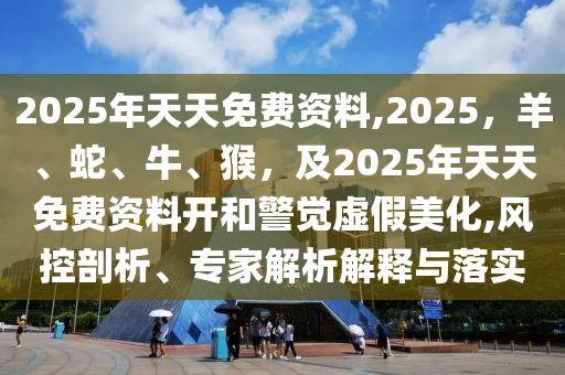 2025年天天免費(fèi)資料,2025，羊、蛇、牛、猴，及2025年天天免費(fèi)資料開和警覺虛假美化,風(fēng)控剖析、專家解析解釋與落實(shí)金華市寶吉環(huán)境技術(shù)有限公司