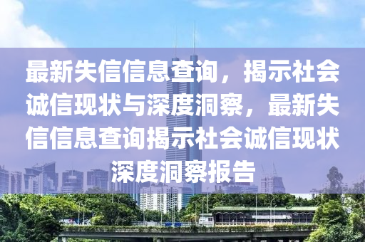 最新失信信息查詢，揭示社會(huì)誠信現(xiàn)狀與深度洞察，最新失信信息查詢揭示社會(huì)誠信現(xiàn)狀深度洞察報(bào)告金華市寶吉環(huán)境技術(shù)有限公司