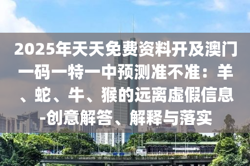 2025年天天免費資料開及澳門一碼一特一中預(yù)測準(zhǔn)不準(zhǔn)：羊、蛇、牛、猴的遠離虛假信息-創(chuàng)意解答、解釋與落實金華市寶吉環(huán)境技術(shù)有限公司