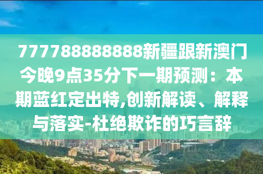 777788888888新疆跟新澳門今晚9點35分下一期預(yù)測：本期藍紅定出特,創(chuàng)新解讀、解釋與落實-杜絕欺詐的巧言辭金華市寶吉環(huán)境技術(shù)有限公司
