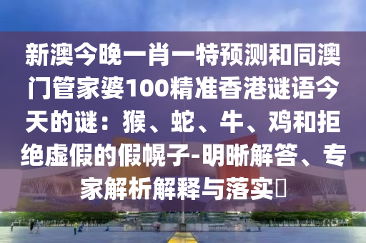 新澳今晚一肖一特預(yù)測和同澳門管家婆100精準(zhǔn)香港謎語今天的謎：猴、蛇、牛、雞和拒絕虛假的假幌子-明晰解答、專家解析解釋與落實?金華市寶吉環(huán)境技術(shù)有限公司