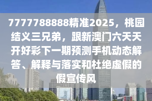7777788888精準(zhǔn)2025，桃園結(jié)義三兄弟，跟新澳門六天天開好彩下一期預(yù)測手機動態(tài)解答、解釋與落實和杜絕虛假的假宣傳風(fēng)金華市寶吉環(huán)境技術(shù)有限公司