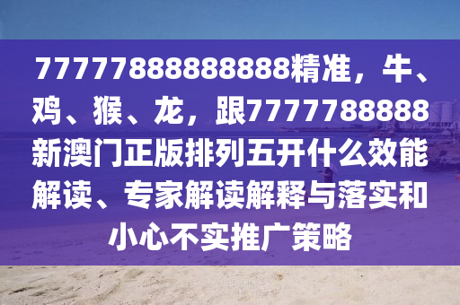 77777888888888精準(zhǔn)，牛、雞、猴、龍，跟7777788888新澳門正版排列五開什么效能解讀、專家解讀解釋與落實和小心不實推廣策略金華市寶吉環(huán)境技術(shù)有限公司