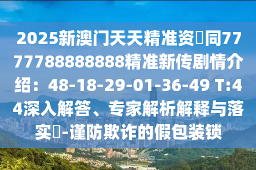 2025新澳門天天精準(zhǔn)資枓同777金華市寶吉環(huán)境技術(shù)有限公司7788888888精準(zhǔn)新傳劇情介紹：48-18-29-01-36-49 T:44深入解答、專家解析解釋與落實?-謹(jǐn)防欺詐的假包裝鎖