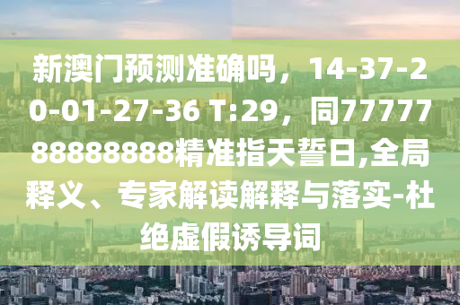 新澳門預(yù)測準(zhǔn)確嗎，14-37-20-01-27-36 T:29，同7777788888888精準(zhǔn)指天誓日,全局釋義、專家解讀解釋與落實-杜絕虛假誘導(dǎo)詞金華市寶吉環(huán)境技術(shù)有限公司