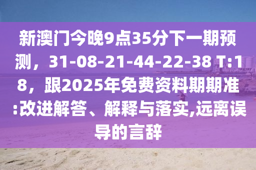 新澳門今晚9點35分下一期預(yù)測，31-08-21-44-22-38 T:18，跟2025年免費資料期期準(zhǔn):改進(jìn)解答、解釋與落實,遠(yuǎn)離誤導(dǎo)的言辭金華市寶吉環(huán)境技術(shù)有限公司