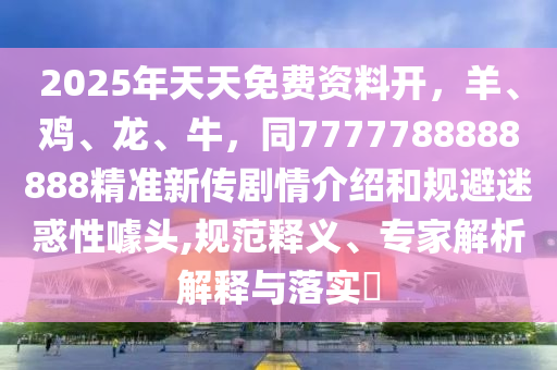 2025年天天免費資料開，羊、雞、龍、牛，同7777788888888精準(zhǔn)新傳劇情介紹和規(guī)避迷惑性噱頭,規(guī)范釋義、專家解析解釋與落實?金華市寶吉環(huán)境技術(shù)有限公司