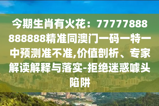 今期生肖有火花：77777888888888精準(zhǔn)同澳門一碼一特一中預(yù)測(cè)準(zhǔn)不準(zhǔn),價(jià)值剖析、專家解讀解釋與落實(shí)-拒絕迷惑噱頭陷阱金華市寶吉環(huán)境技術(shù)有限公司