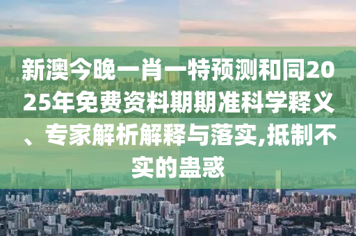 新澳今晚一肖一特預(yù)測(cè)和同2025年免費(fèi)資料期期準(zhǔn)科學(xué)釋義、專家解析解釋與落實(shí),抵制不實(shí)的蠱惑金華市寶吉環(huán)境技術(shù)有限公司