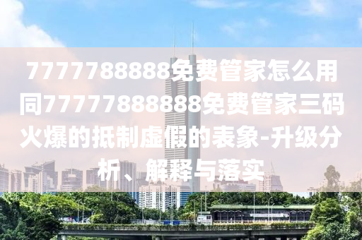 7777788888免費管家怎么用同7777788金華市寶吉環(huán)境技術有限公司8888免費管家三碼火爆的抵制虛假的表象-升級分析、解釋與落實