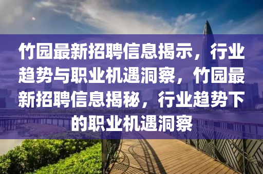 竹園最新招聘信息揭示，行業(yè)趨勢(shì)與職業(yè)機(jī)遇洞察，竹園最新招聘信息揭秘，行業(yè)趨勢(shì)下的職業(yè)機(jī)遇洞察金華市寶吉環(huán)境技術(shù)有限公司