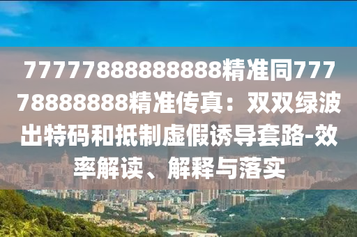 77777888888888精準(zhǔn)同77778888888精準(zhǔn)傳真：雙雙綠波出特碼和抵制虛假誘導(dǎo)套路-效率解讀、解釋與金華市寶吉環(huán)境技術(shù)有限公司落實(shí)