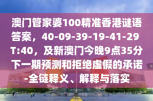 澳門管家婆100精準(zhǔn)香港謎語答案，40-09-39-19-41-29金華市寶吉環(huán)境技術(shù)有限公司 T:40，及新澳門今晚9點(diǎn)35分下一期預(yù)測和拒絕虛假的承諾-全鏈釋義、解釋與落實(shí)