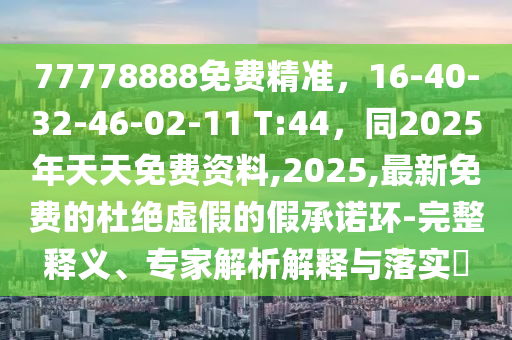 77778888免費(fèi)精準(zhǔn)，16-40-32-46-02-11 T:44，同2025年天天免費(fèi)資料,2025,最新免費(fèi)的杜絕虛假的假承諾環(huán)-完整釋義、專家解析解釋與落實(shí)?金華市寶吉環(huán)境技術(shù)有限公司
