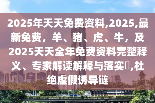 2025年天天免費(fèi)資料,2025,最新免費(fèi)，羊、豬、虎、牛，及2025天金華市寶吉環(huán)境技術(shù)有限公司天全年免費(fèi)資料完整釋義、專家解讀解釋與落實(shí)?,杜絕虛假誘導(dǎo)鏈