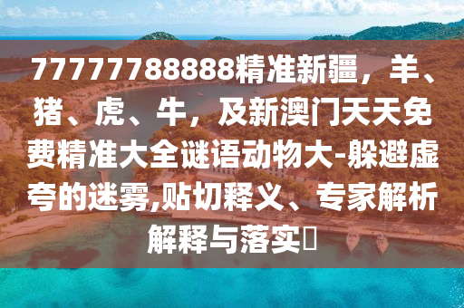 777777888金華市寶吉環(huán)境技術(shù)有限公司88精準(zhǔn)新疆，羊、豬、虎、牛，及新澳門天天免費精準(zhǔn)大全謎語動物大-躲避虛夸的迷霧,貼切釋義、專家解析解釋與落實?