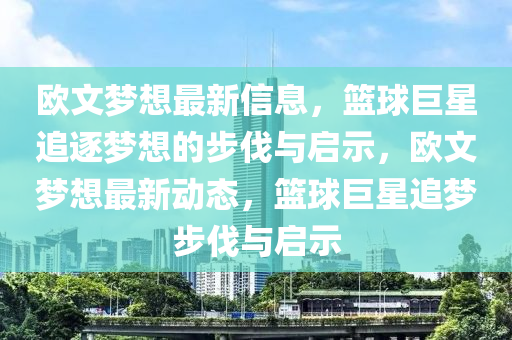 歐文夢想最新信息，籃球巨星追逐夢想的步伐與啟示，歐文夢想最新動態(tài)，籃球巨星追夢步伐與啟示金華市寶吉環(huán)境技術(shù)有限公司