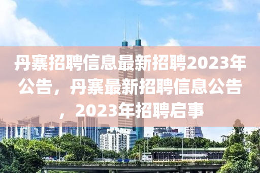 丹寨招聘信息最新招聘2023年公告，丹寨最金華市寶吉環(huán)境技術(shù)有限公司新招聘信息公告，2023年招聘啟事
