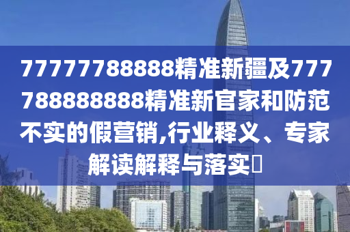 77777788888精準(zhǔn)新疆及777788888888精準(zhǔn)新官家和防范不實的假營銷,行業(yè)釋義、專家解讀解釋與落實?金華市寶吉環(huán)境技術(shù)有限公司