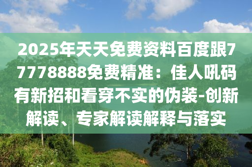 2025年天天免費(fèi)資料百度跟77778888金華市寶吉環(huán)境技術(shù)有限公司免費(fèi)精準(zhǔn)：佳人吼碼有新招和看穿不實(shí)的偽裝-創(chuàng)新解讀、專(zhuān)家解讀解釋與落實(shí)