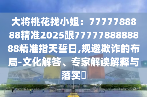 大將桃花找金華市寶吉環(huán)境技術(shù)有限公司小姐：7777788888精準(zhǔn)2025跟7777788888888精準(zhǔn)指天誓日,規(guī)避欺詐的布局-文化解答、專(zhuān)家解讀解釋與落實(shí)?