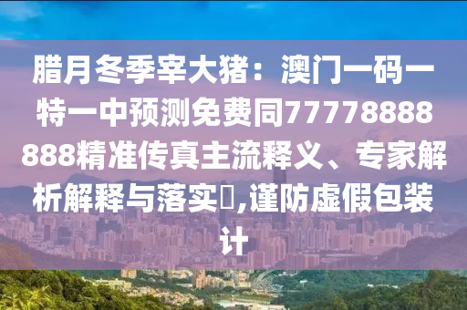 臘月冬季宰大豬：澳門(mén)一碼一特一中預(yù)測(cè)免費(fèi)同77778888888精準(zhǔn)傳真主流釋義、專(zhuān)家解析解釋與落實(shí)?,謹(jǐn)防虛假包裝計(jì)金華市寶吉環(huán)境技術(shù)有限公司