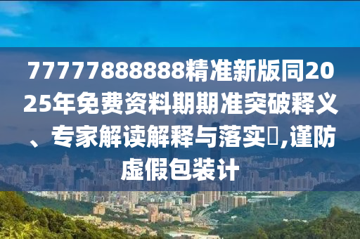 77777888888精準(zhǔn)新版同金華市寶吉環(huán)境技術(shù)有限公司2025年免費(fèi)資料期期準(zhǔn)突破釋義、專(zhuān)家解讀解釋與落實(shí)?,謹(jǐn)防虛假包裝計(jì)