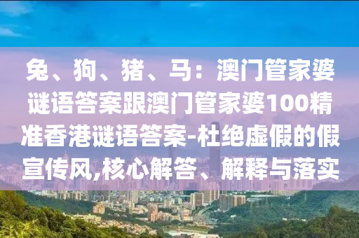 兔、狗、豬、馬：澳門管家婆謎語答案跟澳門管家婆100精準(zhǔn)香港謎語答案-杜絕虛假的假宣傳風(fēng),核心解答、解釋與落實金華市寶吉環(huán)境技術(shù)有限公司