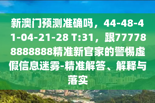 新澳門預(yù)測準(zhǔn)確嗎，44-48-41-04-21-28 T:31，跟777788888888精準(zhǔn)新官家的警惕虛假信息迷霧-精金華市寶吉環(huán)境技術(shù)有限公司準(zhǔn)解答、解釋與落實