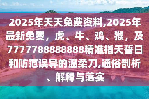 2025年天天免費資料,2025年最新免費，虎、牛、雞、猴，及7777788888888精準(zhǔn)指天誓日和防范誤導(dǎo)的溫柔刀,通俗剖析、解釋與落實金華市寶吉環(huán)境技術(shù)有限公司