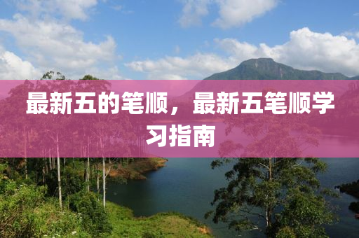 最新五的筆順，最新五筆順學習指南金華市寶吉環(huán)境技術有限公司