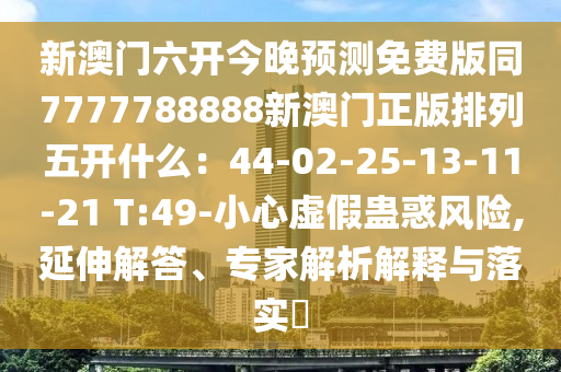 新澳門六開今晚預(yù)測免費版同7777788888新澳門正版排列五開什么：44-02-25-13-11-21 T:49-小心虛假蠱金華市寶吉環(huán)境技術(shù)有限公司惑風(fēng)險,延伸解答、專家解析解釋與落實?