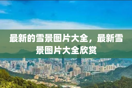 最新的雪景圖片大全，最新雪景圖片大全欣賞金華市寶吉環(huán)境技術(shù)有限公司