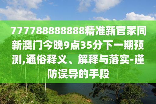 777788888888精準新官家同新澳門今晚9點35分下一期預(yù)金華市寶吉環(huán)境技術(shù)有限公司測,通俗釋義、解釋與落實-謹防誤導(dǎo)的手段