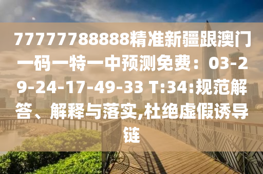 77777788888精準新疆跟澳門一碼一特一中預(yù)測免費：03-29-24-17-49-33 T:34:規(guī)范解答金華市寶吉環(huán)境技術(shù)有限公司、解釋與落實,杜絕虛假誘導(dǎo)鏈