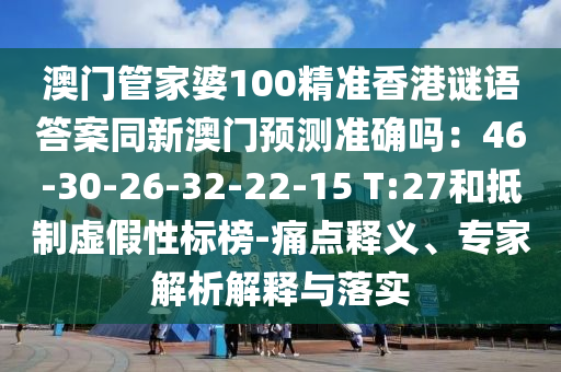 澳門管家婆100精準(zhǔn)香港謎語答案同新澳門預(yù)測(cè)準(zhǔn)確嗎：46-30-26-32-22-15 T:27和抵制虛假性標(biāo)榜-痛點(diǎn)釋義、專家解析解釋與落實(shí)金華市寶吉環(huán)境技術(shù)有限公司