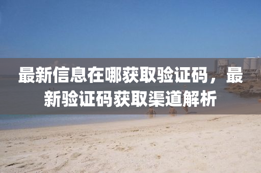 最新信息在哪獲取驗(yàn)證碼，最新驗(yàn)證碼獲取渠道解析金華市寶吉環(huán)境技術(shù)有限公司