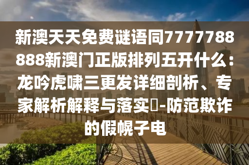 新澳天天免費(fèi)謎語同7777788888新澳門正版排列五開什么：龍吟虎嘯三更發(fā)詳細(xì)剖析、專家解析解釋與落實(shí)?-防范欺詐的假幌子電金華市寶吉環(huán)境技術(shù)有限公司