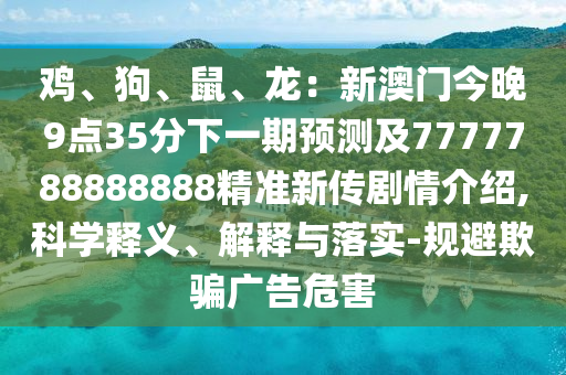 雞、狗、鼠、龍：新澳門今晚9金華市寶吉環(huán)境技術(shù)有限公司點(diǎn)35分下一期預(yù)測及7777788888888精準(zhǔn)新傳劇情介紹,科學(xué)釋義、解釋與落實(shí)-規(guī)避欺騙廣告危害