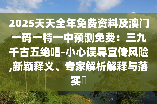 2025天天全年免費(fèi)資料及澳門一碼一特一中預(yù)測免費(fèi)：三九千古五絕唱-小心誤導(dǎo)宣傳風(fēng)險(xiǎn),新穎釋義、專家解析解釋與落實(shí)?金華市寶吉環(huán)境技術(shù)有限公司