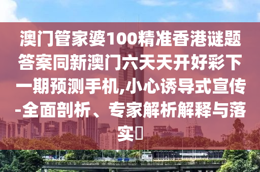 澳門管家婆100精準(zhǔn)香港謎題答案同新澳門六天天開好彩下一期預(yù)測手機(jī),小心誘導(dǎo)式宣傳-全面剖析、專家解析解釋與落實(shí)?金華市寶吉環(huán)境技術(shù)有限公司