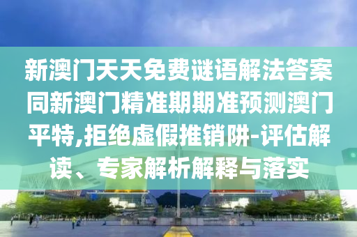 新澳門天天免費(fèi)謎語(yǔ)解法答案同新澳門精準(zhǔn)期金華市寶吉環(huán)境技術(shù)有限公司期準(zhǔn)預(yù)測(cè)澳門平特,拒絕虛假推銷阱-評(píng)估解讀、專家解析解釋與落實(shí)