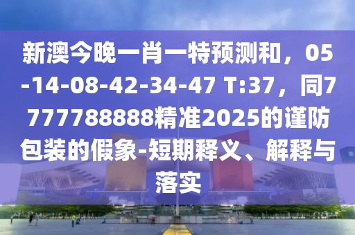 新澳今晚一肖一特預(yù)測和，0金華市寶吉環(huán)境技術(shù)有限公司5-14-08-42-34-47 T:37，同7777788888精準2025的謹防包裝的假象-短期釋義、解釋與落實