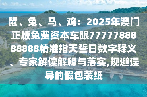 鼠、兔、馬、雞：2025年澳門正版免費(fèi)資本車跟7777788888888精準(zhǔn)指天誓日數(shù)字釋義、專家解讀解釋與落實(shí),規(guī)避誤導(dǎo)的假包裝紙金華市寶吉環(huán)境技術(shù)有限公司