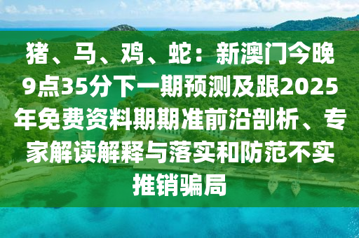 豬、馬、雞、蛇：新澳門今晚9點(diǎn)35分下一期預(yù)測(cè)及跟2025年免費(fèi)資料期期準(zhǔn)前沿剖析、專家解讀解釋與落實(shí)和防范不實(shí)推銷騙局金華市寶吉環(huán)境技術(shù)有限公司