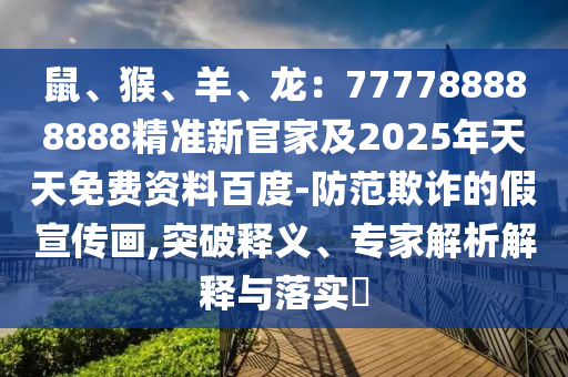 鼠、猴、羊、龍：77778888金華市寶吉環(huán)境技術(shù)有限公司8888精準(zhǔn)新官家及2025年天天免費(fèi)資料百度-防范欺詐的假宣傳畫,突破釋義、專家解析解釋與落實(shí)?