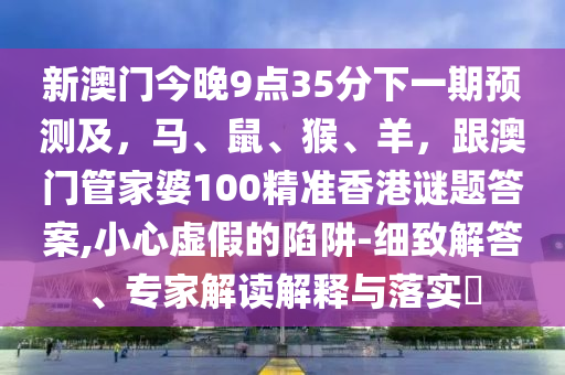 新澳金華市寶吉環(huán)境技術(shù)有限公司門今晚9點(diǎn)35分下一期預(yù)測及，馬、鼠、猴、羊，跟澳門管家婆100精準(zhǔn)香港謎題答案,小心虛假的陷阱-細(xì)致解答、專家解讀解釋與落實(shí)?