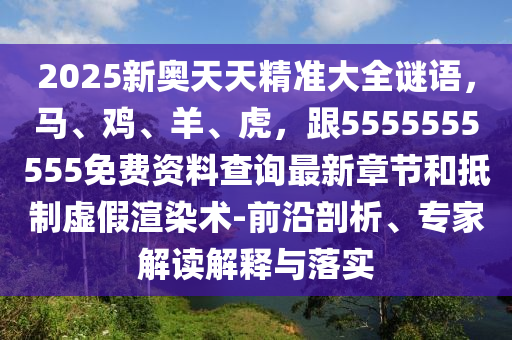 2025新奧天天精準(zhǔn)大全謎語，馬、雞、羊、虎，跟5555555555免費(fèi)資料查詢最新章節(jié)和金華市寶吉環(huán)境技術(shù)有限公司抵制虛假渲染術(shù)-前沿剖析、專家解讀解釋與落實(shí)