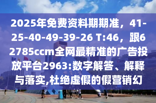 2025年免費(fèi)資料期期準(zhǔn)，41-25-40-49-39-26 T:46，跟62785ccm全網(wǎng)最精準(zhǔn)的廣告投放平臺2963:數(shù)字解答、解釋與落實(shí),杜絕虛假的假營銷幻金華市寶吉環(huán)境技術(shù)有限公司