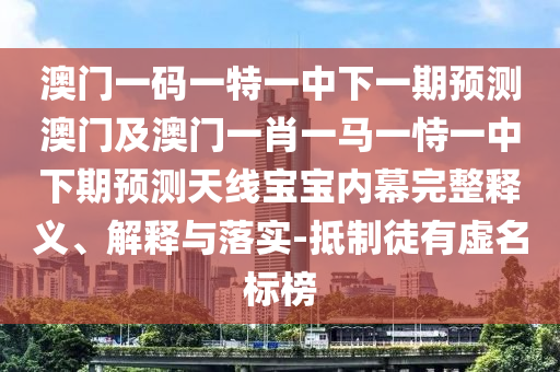 澳門一碼一特一中下一期預(yù)測(cè)澳門及澳門一肖一馬一恃一中下期預(yù)測(cè)天線寶寶內(nèi)幕完整釋義、解釋與落實(shí)-抵制徒有虛名標(biāo)榜金華市寶吉環(huán)境技術(shù)有限公司